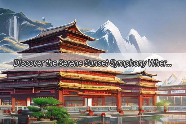 Discover the Serene Sunset Symphony Where Chinas Quietest Dusk Unfolds